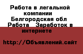 Работа в легальной компании - Белгородская обл. Работа » Заработок в интернете   